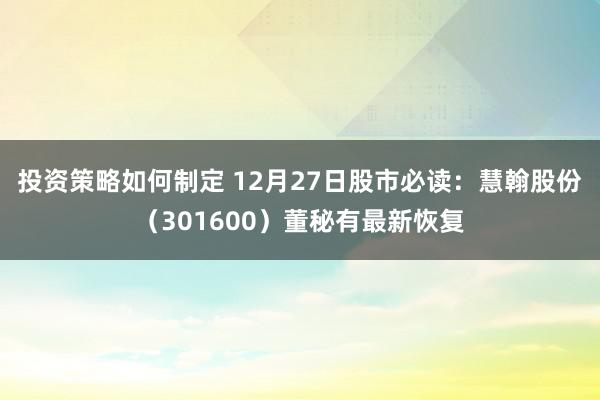 投资策略如何制定 12月27日股市必读：慧翰股份（301600）董秘有最新恢复