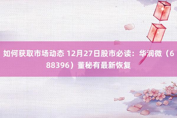 如何获取市场动态 12月27日股市必读：华润微（688396）董秘有最新恢复