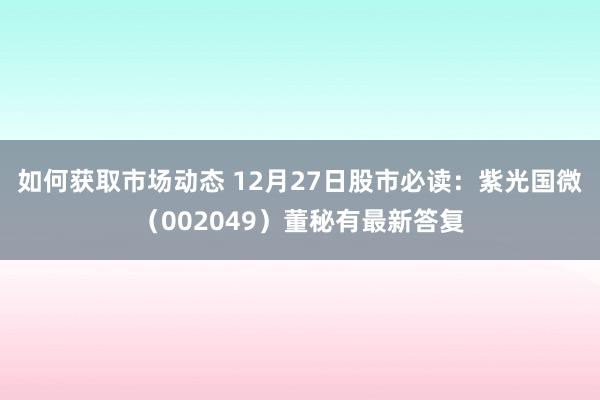 如何获取市场动态 12月27日股市必读：紫光国微（002049）董秘有最新答复