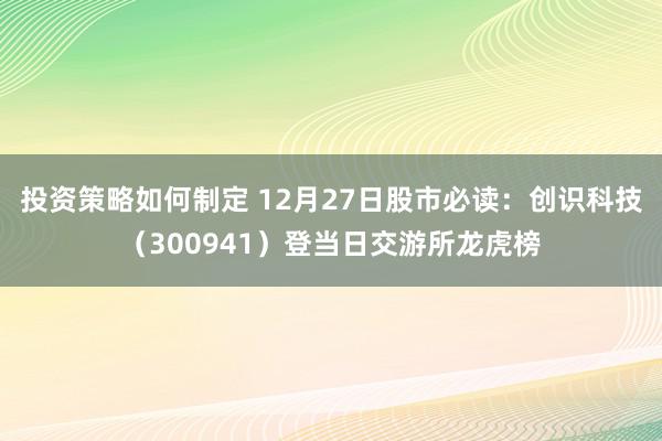 投资策略如何制定 12月27日股市必读：创识科技（300941）登当日交游所龙虎榜