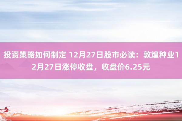 投资策略如何制定 12月27日股市必读：敦煌种业12月27日涨停收盘，收盘价6.25元