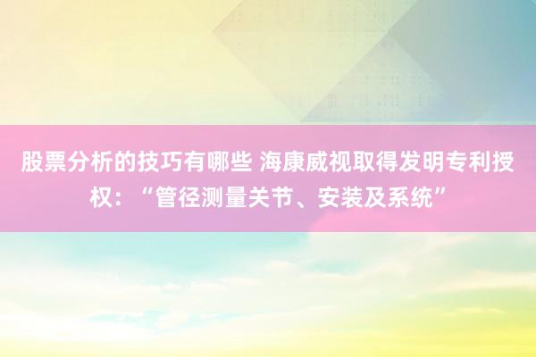 股票分析的技巧有哪些 海康威视取得发明专利授权：“管径测量关节、安装及系统”