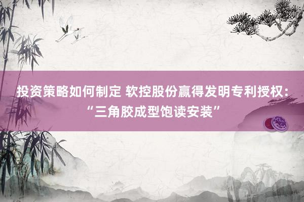 投资策略如何制定 软控股份赢得发明专利授权：“三角胶成型饱读安装”