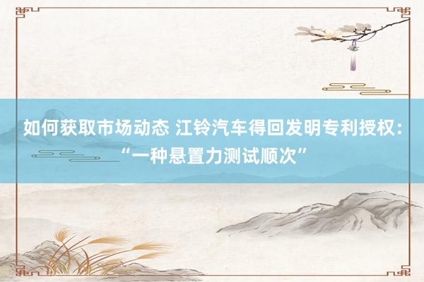 如何获取市场动态 江铃汽车得回发明专利授权：“一种悬置力测试顺次”