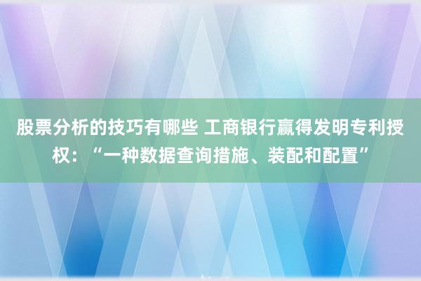 股票分析的技巧有哪些 工商银行赢得发明专利授权：“一种数据查询措施、装配和配置”