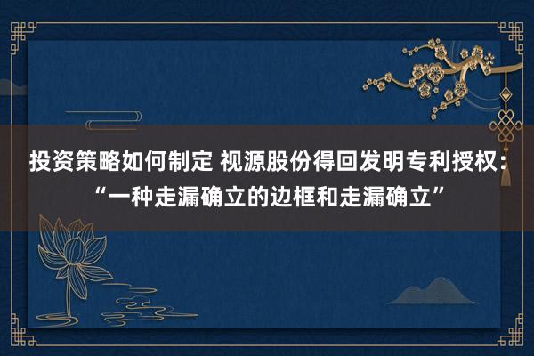 投资策略如何制定 视源股份得回发明专利授权：“一种走漏确立的边框和走漏确立”