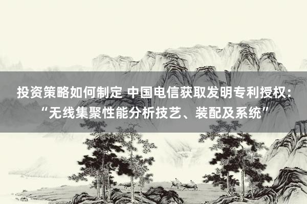 投资策略如何制定 中国电信获取发明专利授权：“无线集聚性能分析技艺、装配及系统”