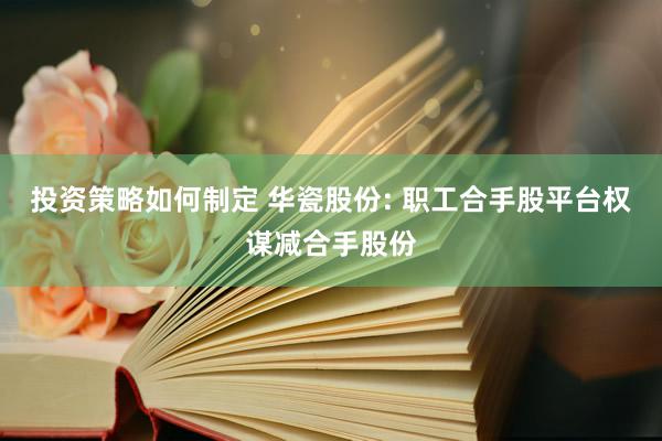 投资策略如何制定 华瓷股份: 职工合手股平台权谋减合手股份