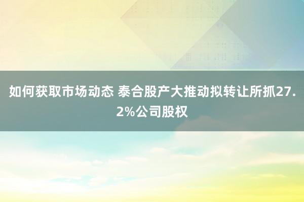 如何获取市场动态 泰合股产大推动拟转让所抓27.2%公司股权