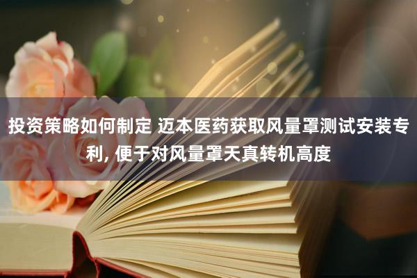 投资策略如何制定 迈本医药获取风量罩测试安装专利, 便于对风量罩天真转机高度