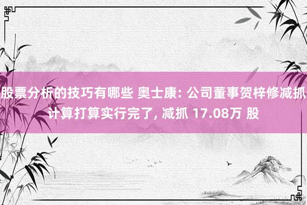 股票分析的技巧有哪些 奥士康: 公司董事贺梓修减抓计算打算实行完了, 减抓 17.08万 股