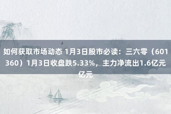 如何获取市场动态 1月3日股市必读：三六零（601360）1月3日收盘跌5.33%，主力净流出1.6亿元