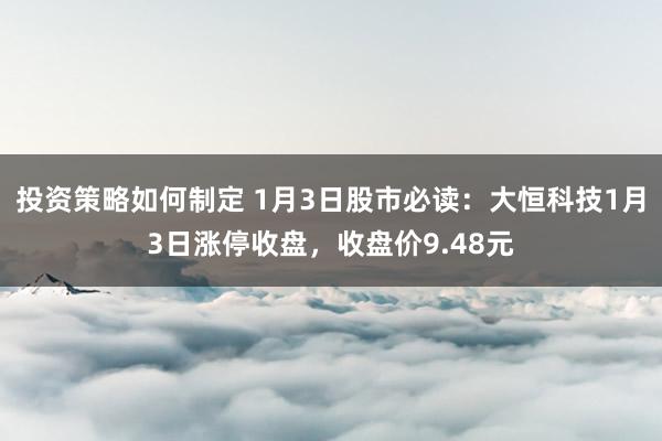 投资策略如何制定 1月3日股市必读：大恒科技1月3日涨停收盘，收盘价9.48元