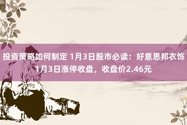 投资策略如何制定 1月3日股市必读：好意思邦衣饰1月3日涨停收盘，收盘价2.46元