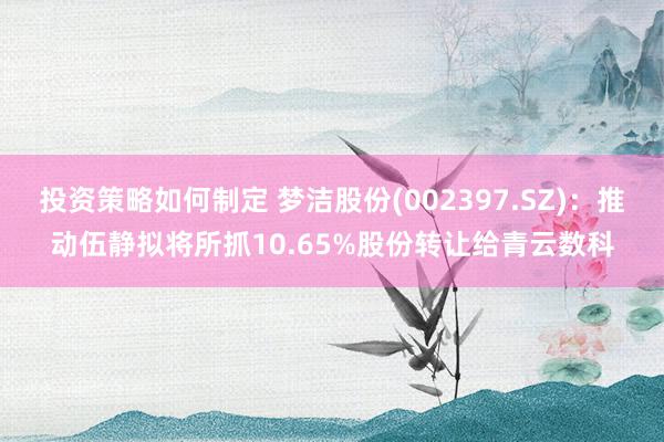 投资策略如何制定 梦洁股份(002397.SZ)：推动伍静拟将所抓10.65%股份转让给青云数科