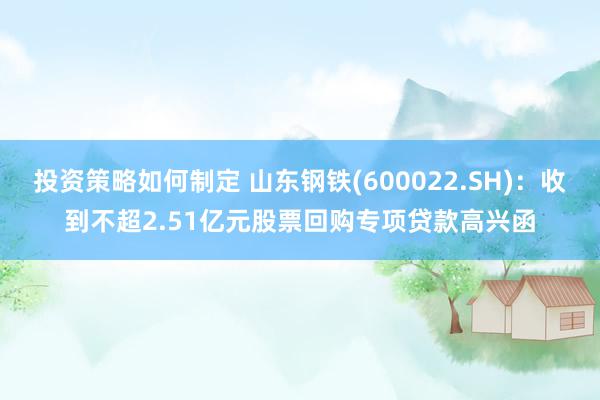 投资策略如何制定 山东钢铁(600022.SH)：收到不超2.51亿元股票回购专项贷款高兴函