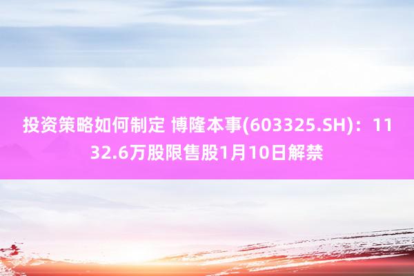 投资策略如何制定 博隆本事(603325.SH)：1132.6万股限售股1月10日解禁