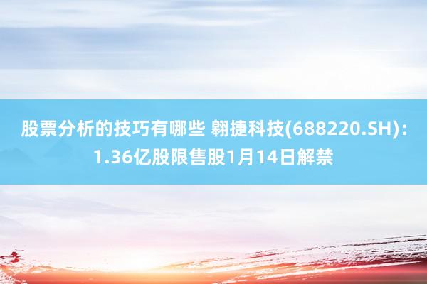 股票分析的技巧有哪些 翱捷科技(688220.SH)：1.36亿股限售股1月14日解禁