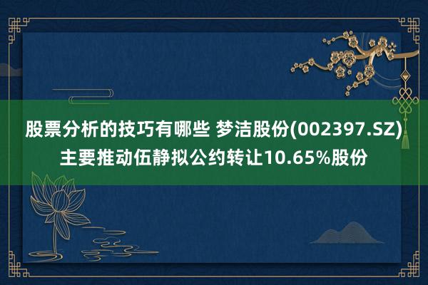 股票分析的技巧有哪些 梦洁股份(002397.SZ)主要推动伍静拟公约转让10.65%股份