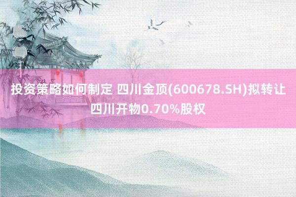 投资策略如何制定 四川金顶(600678.SH)拟转让四川开物0.70%股权