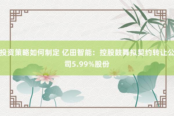 投资策略如何制定 亿田智能：控股鼓舞拟契约转让公司5.99%股份