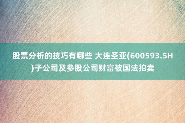 股票分析的技巧有哪些 大连圣亚(600593.SH)子公司及参股公司财富被国法拍卖