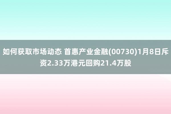 如何获取市场动态 首惠产业金融(00730)1月8日斥资2.33万港元回购21.4万股