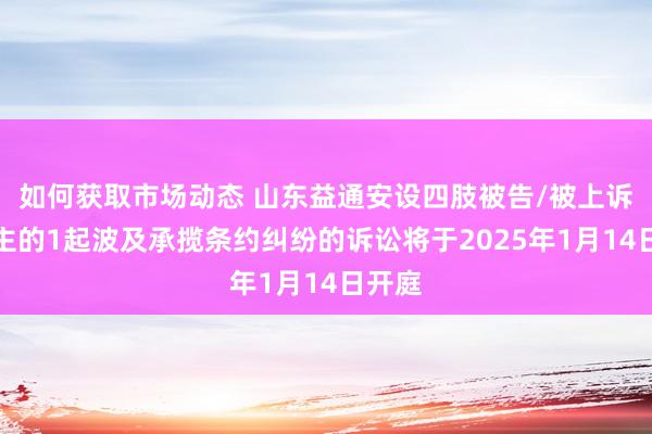 如何获取市场动态 山东益通安设四肢被告/被上诉东谈主的1起波及承揽条约纠纷的诉讼将于2025年1月14日开庭