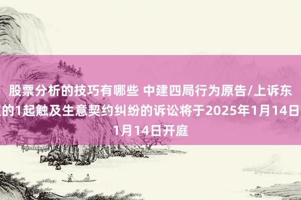 股票分析的技巧有哪些 中建四局行为原告/上诉东谈主的1起触及生意契约纠纷的诉讼将于2025年1月14日开庭