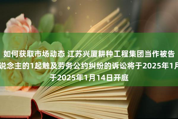 如何获取市场动态 江苏兴厦耕种工程集团当作被告/被上诉东说念主的1起触及劳务公约纠纷的诉讼将于2025年1月14日开庭