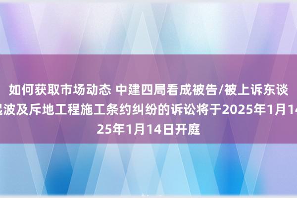 如何获取市场动态 中建四局看成被告/被上诉东谈主的3起波及斥地工程施工条约纠纷的诉讼将于2025年1月14日开庭