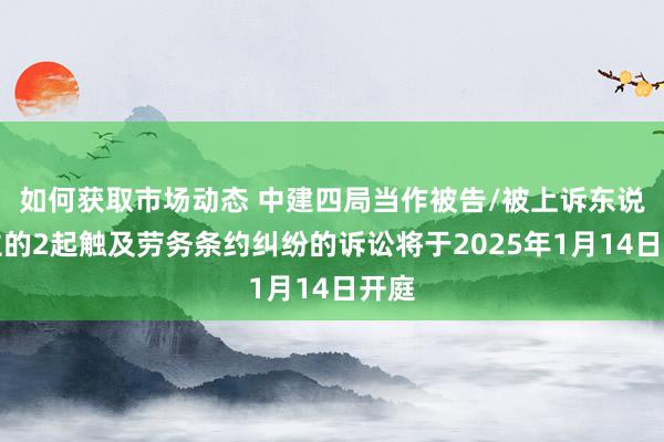 如何获取市场动态 中建四局当作被告/被上诉东说念主的2起触及劳务条约纠纷的诉讼将于2025年1月14日开庭