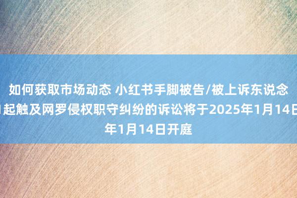 如何获取市场动态 小红书手脚被告/被上诉东说念主的1起触及网罗侵权职守纠纷的诉讼将于2025年1月14日开庭