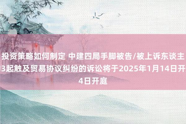 投资策略如何制定 中建四局手脚被告/被上诉东谈主的3起触及贸易协议纠纷的诉讼将于2025年1月14日开庭