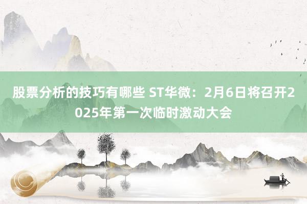 股票分析的技巧有哪些 ST华微：2月6日将召开2025年第一次临时激动大会