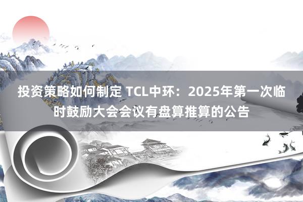 投资策略如何制定 TCL中环：2025年第一次临时鼓励大会会议有盘算推算的公告