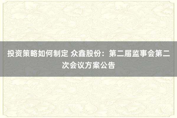 投资策略如何制定 众鑫股份：第二届监事会第二次会议方案公告