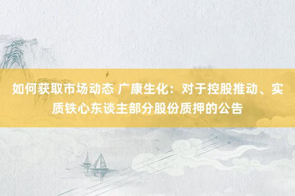 如何获取市场动态 广康生化：对于控股推动、实质铁心东谈主部分股份质押的公告