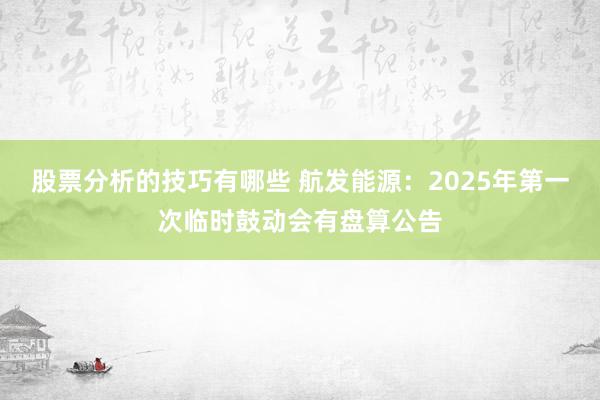 股票分析的技巧有哪些 航发能源：2025年第一次临时鼓动会有盘算公告