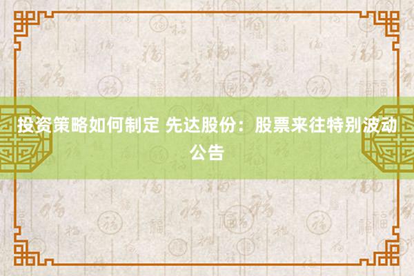 投资策略如何制定 先达股份：股票来往特别波动公告