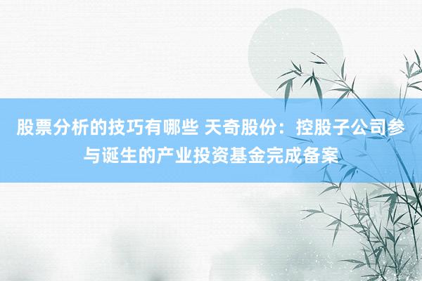 股票分析的技巧有哪些 天奇股份：控股子公司参与诞生的产业投资基金完成备案