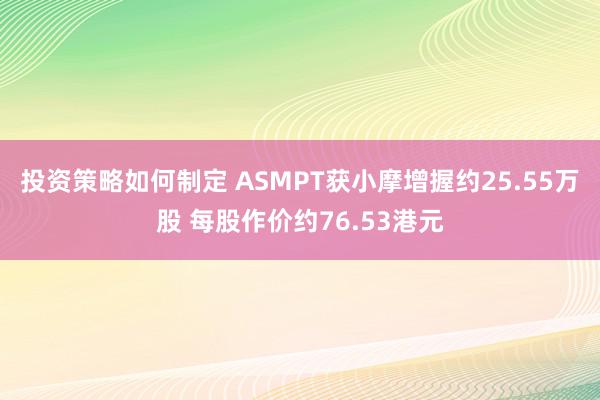 投资策略如何制定 ASMPT获小摩增握约25.55万股 每股作价约76.53港元