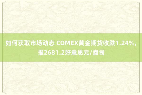 如何获取市场动态 COMEX黄金期货收跌1.24%，报2681.2好意思元/盎司