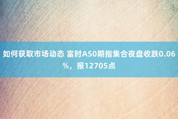 如何获取市场动态 富时A50期指集合夜盘收跌0.06%，报12705点