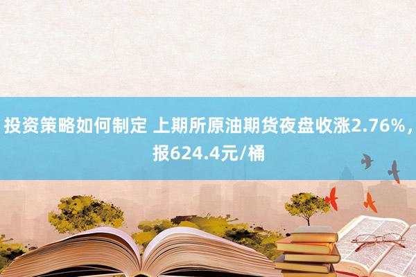 投资策略如何制定 上期所原油期货夜盘收涨2.76%，报624.4元/桶