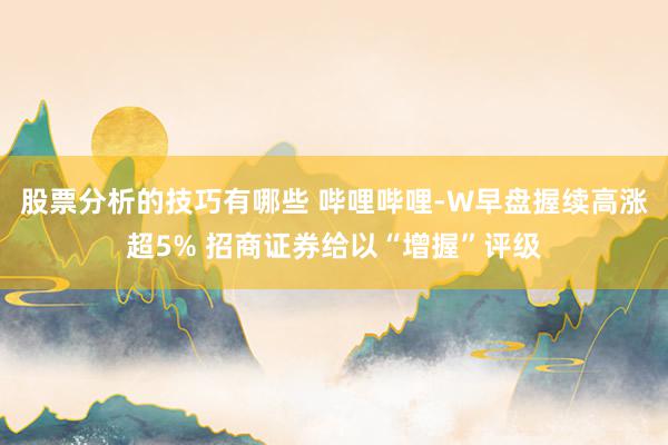 股票分析的技巧有哪些 哔哩哔哩-W早盘握续高涨超5% 招商证券给以“增握”评级