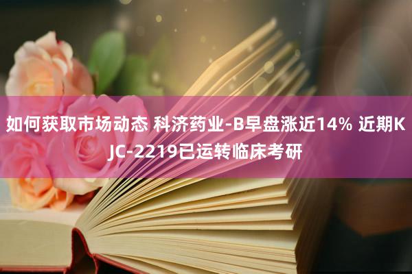 如何获取市场动态 科济药业-B早盘涨近14% 近期KJC-2219已运转临床考研