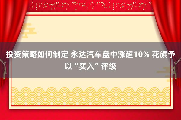 投资策略如何制定 永达汽车盘中涨超10% 花旗予以“买入”评级