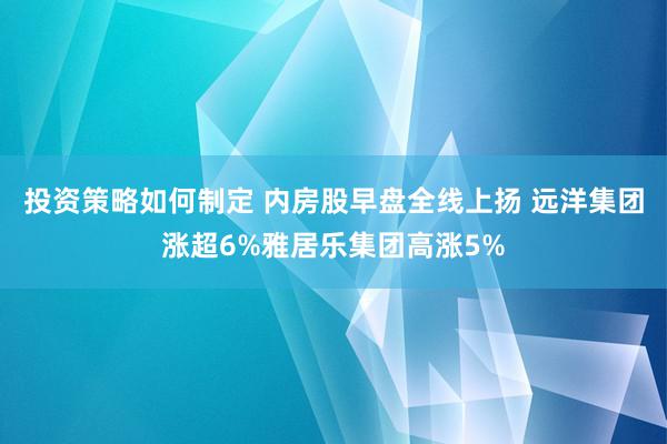 投资策略如何制定 内房股早盘全线上扬 远洋集团涨超6%雅居乐集团高涨5%