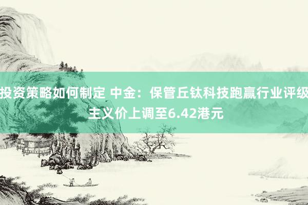 投资策略如何制定 中金：保管丘钛科技跑赢行业评级 主义价上调至6.42港元